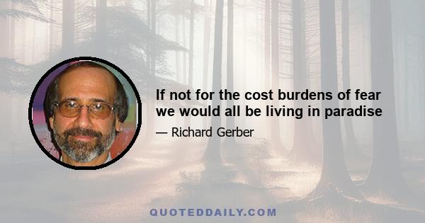 If not for the cost burdens of fear we would all be living in paradise