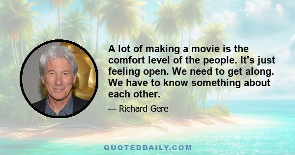 A lot of making a movie is the comfort level of the people. It's just feeling open. We need to get along. We have to know something about each other.