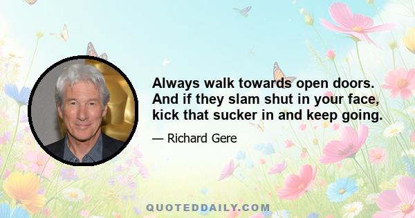 Always walk towards open doors. And if they slam shut in your face, kick that sucker in and keep going.