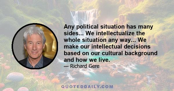 Any political situation has many sides... We intellectualize the whole situation any way... We make our intellectual decisions based on our cultural background and how we live.