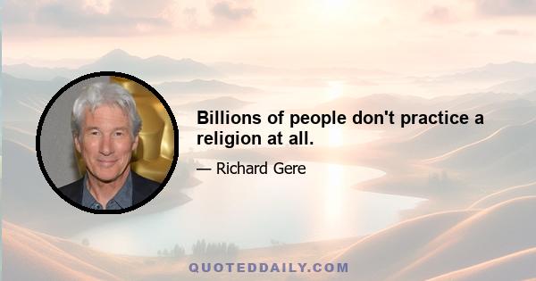 Billions of people don't practice a religion at all.