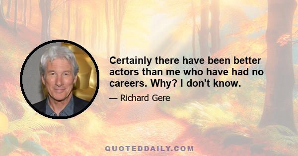 Certainly there have been better actors than me who have had no careers. Why? I don't know.