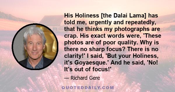 His Holiness [the Dalai Lama] has told me, urgently and repeatedly, that he thinks my photographs are crap. His exact words were, 'These photos are of poor quality. Why is there no sharp focus? There is no clarity!' I