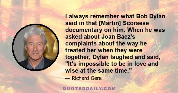 I always remember what Bob Dylan said in that [Martin] Scorsese documentary on him. When he was asked about Joan Baez's complaints about the way he treated her when they were together, Dylan laughed and said, It's