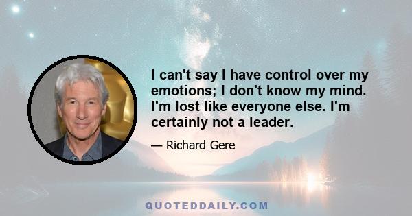 I can't say I have control over my emotions; I don't know my mind. I'm lost like everyone else. I'm certainly not a leader.