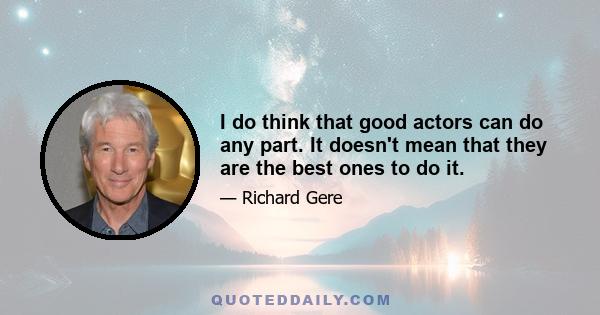 I do think that good actors can do any part. It doesn't mean that they are the best ones to do it.