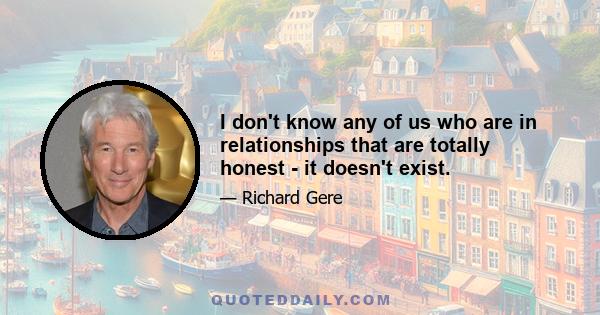 I don't know any of us who are in relationships that are totally honest - it doesn't exist.