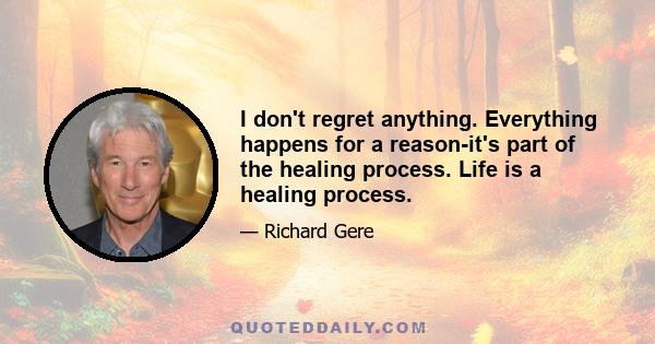 I don't regret anything. Everything happens for a reason-it's part of the healing process. Life is a healing process.