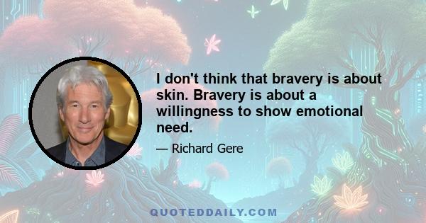 I don't think that bravery is about skin. Bravery is about a willingness to show emotional need.