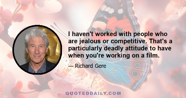 I haven't worked with people who are jealous or competitive. That's a particularly deadly attitude to have when you're working on a film.