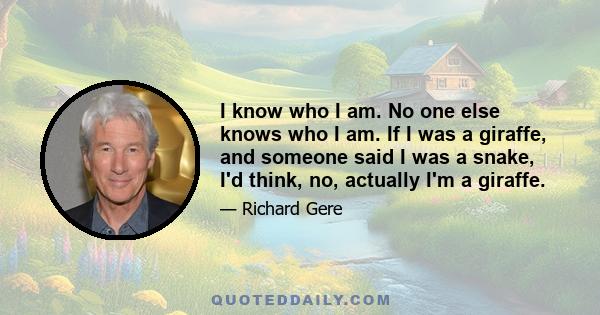 I know who I am. No one else knows who I am. If I was a giraffe, and someone said I was a snake, I'd think, no, actually I'm a giraffe.