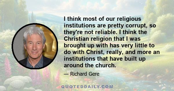 I think most of our religious institutions are pretty corrupt, so they're not reliable. I think the Christian religion that I was brought up with has very little to do with Christ, really, and more an institutions that