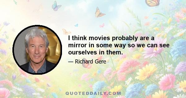 I think movies probably are a mirror in some way so we can see ourselves in them.