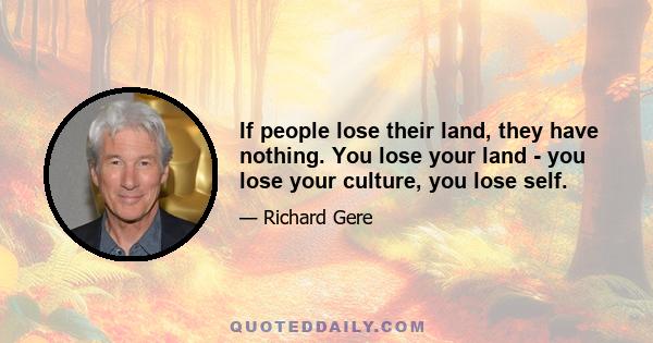 If people lose their land, they have nothing. You lose your land - you lose your culture, you lose self.