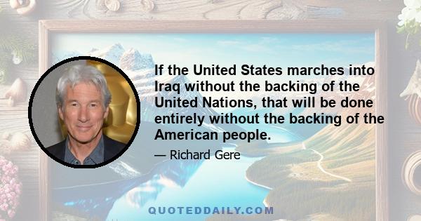 If the United States marches into Iraq without the backing of the United Nations, that will be done entirely without the backing of the American people.