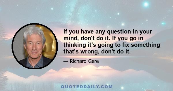 If you have any question in your mind, don't do it. If you go in thinking it's going to fix something that's wrong, don't do it.