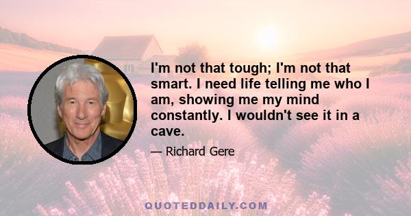 I'm not that tough; I'm not that smart. I need life telling me who I am, showing me my mind constantly. I wouldn't see it in a cave.