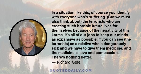 In a situation like this, of course you identify with everyone who's suffering. (But we must also think about) the terrorists who are creating such horrible future lives for themselves because of the negativity of this