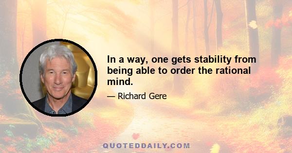 In a way, one gets stability from being able to order the rational mind.