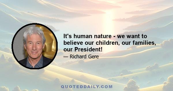 It's human nature - we want to believe our children, our families, our President!