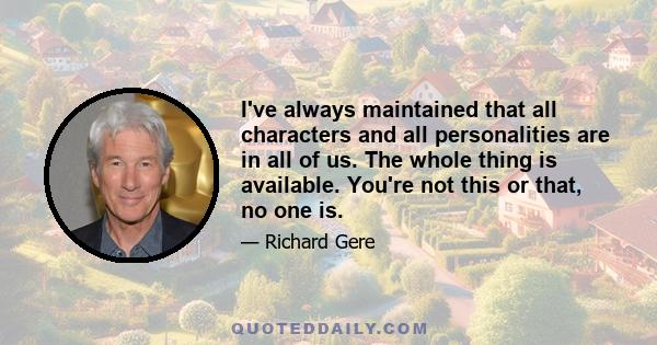I've always maintained that all characters and all personalities are in all of us. The whole thing is available. You're not this or that, no one is.