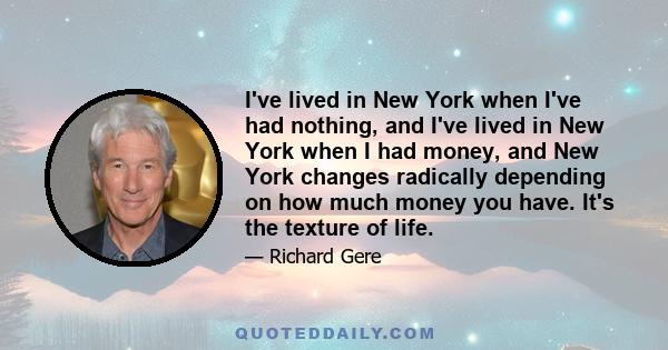 I've lived in New York when I've had nothing, and I've lived in New York when I had money, and New York changes radically depending on how much money you have. It's the texture of life.