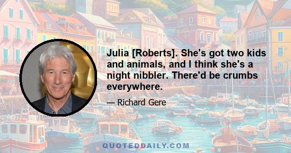 Julia [Roberts]. She's got two kids and animals, and I think she's a night nibbler. There'd be crumbs everywhere.