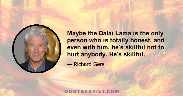 Maybe the Dalai Lama is the only person who is totally honest, and even with him, he's skillful not to hurt anybody. He's skillful.