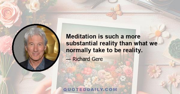 Meditation is such a more substantial reality than what we normally take to be reality.