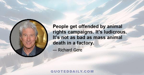 People get offended by animal rights campaigns. It's ludicrous. It's not as bad as mass animal death in a factory.