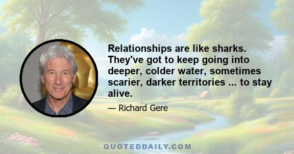 Relationships are like sharks. They've got to keep going into deeper, colder water, sometimes scarier, darker territories ... to stay alive.