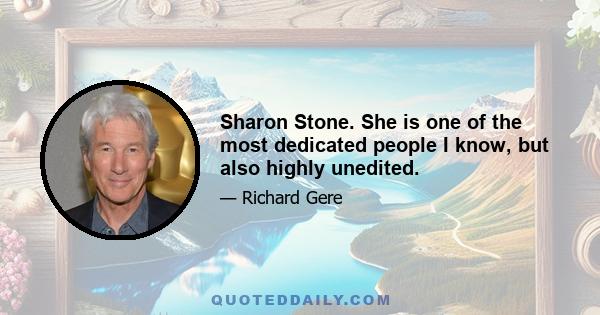 Sharon Stone. She is one of the most dedicated people I know, but also highly unedited.