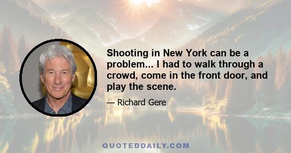 Shooting in New York can be a problem... I had to walk through a crowd, come in the front door, and play the scene.