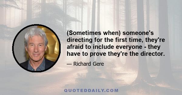 (Sometimes when) someone's directing for the first time, they're afraid to include everyone - they have to prove they're the director.