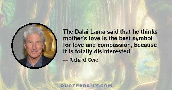 The Dalai Lama said that he thinks mother's love is the best symbol for love and compassion, because it is totally disinterested.