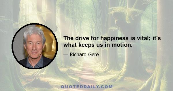 The drive for happiness is vital; it's what keeps us in motion.