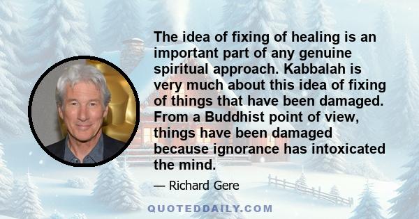 The idea of fixing of healing is an important part of any genuine spiritual approach. Kabbalah is very much about this idea of fixing of things that have been damaged. From a Buddhist point of view, things have been