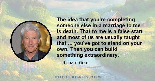 The idea that you're completing someone else in a marriage to me is death. That to me is a false start and most of us are usually taught that ... you've got to stand on your own. Then you can build something