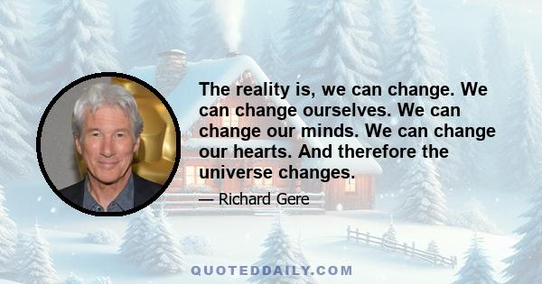 The reality is, we can change. We can change ourselves. We can change our minds. We can change our hearts. And therefore the universe changes.