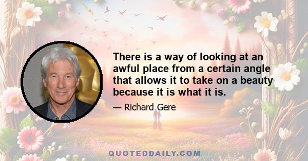 There is a way of looking at an awful place from a certain angle that allows it to take on a beauty because it is what it is.