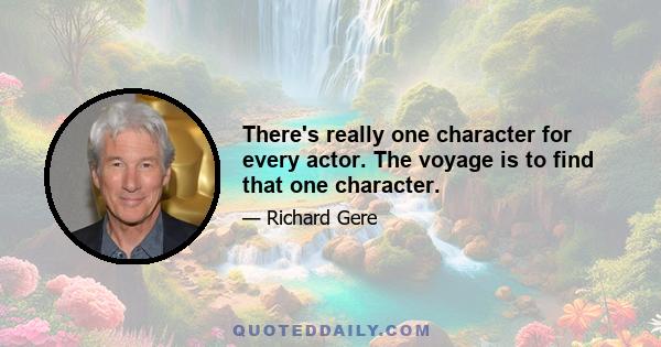 There's really one character for every actor. The voyage is to find that one character.