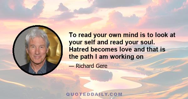 To read your own mind is to look at your self and read your soul. Hatred becomes love and that is the path I am working on