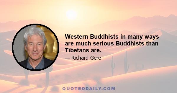 Western Buddhists in many ways are much serious Buddhists than Tibetans are.