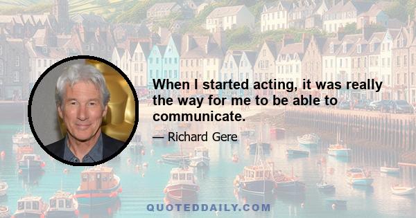 When I started acting, it was really the way for me to be able to communicate.