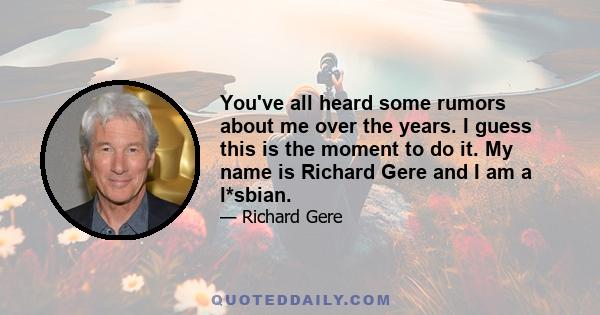 You've all heard some rumors about me over the years. I guess this is the moment to do it. My name is Richard Gere and I am a l*sbian.