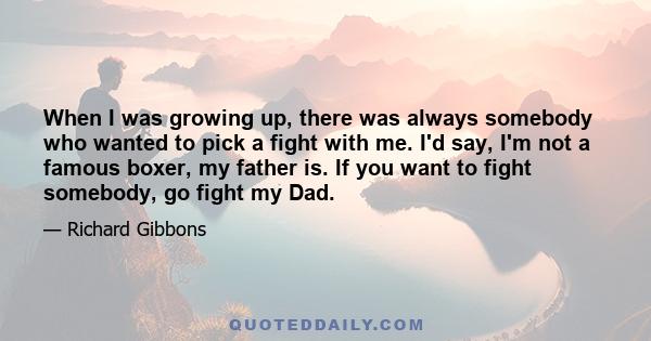 When I was growing up, there was always somebody who wanted to pick a fight with me. I'd say, I'm not a famous boxer, my father is. If you want to fight somebody, go fight my Dad.