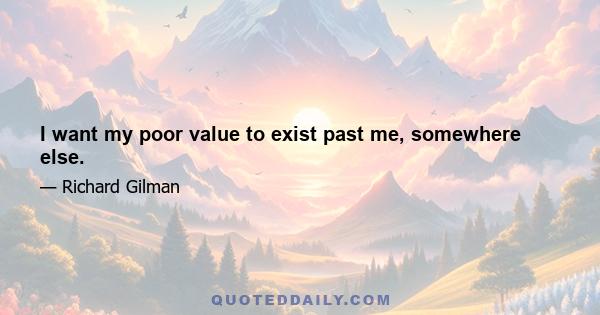 I want my poor value to exist past me, somewhere else.