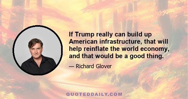 If Trump really can build up American infrastructure, that will help reinflate the world economy, and that would be a good thing.