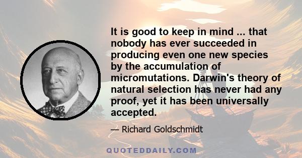 It is good to keep in mind ... that nobody has ever succeeded in producing even one new species by the accumulation of micromutations. Darwin's theory of natural selection has never had any proof, yet it has been