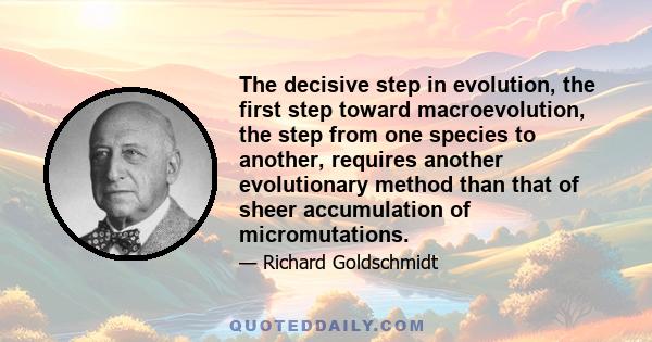 The decisive step in evolution, the first step toward macroevolution, the step from one species to another, requires another evolutionary method than that of sheer accumulation of micromutations.